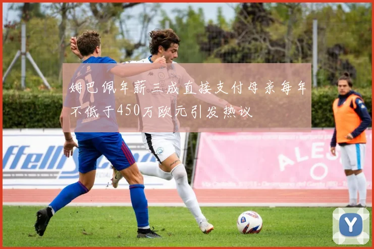 姆巴佩年薪三成直接支付母亲每年不低于450万欧元引发热议