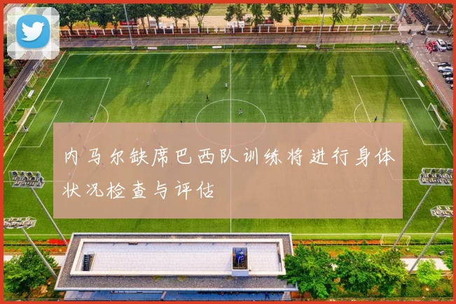 内马尔缺席巴西队训练将进行身体状况检查与评估