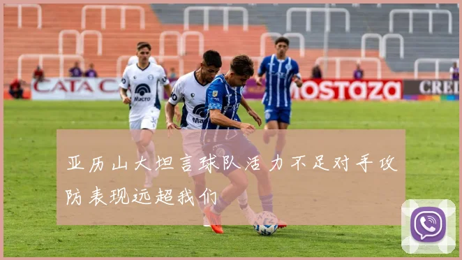 亚历山大坦言球队活力不足对手攻防表现远超我们