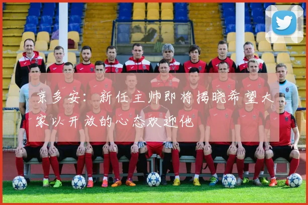 京多安：新任主帅即将揭晓希望大家以开放的心态欢迎他