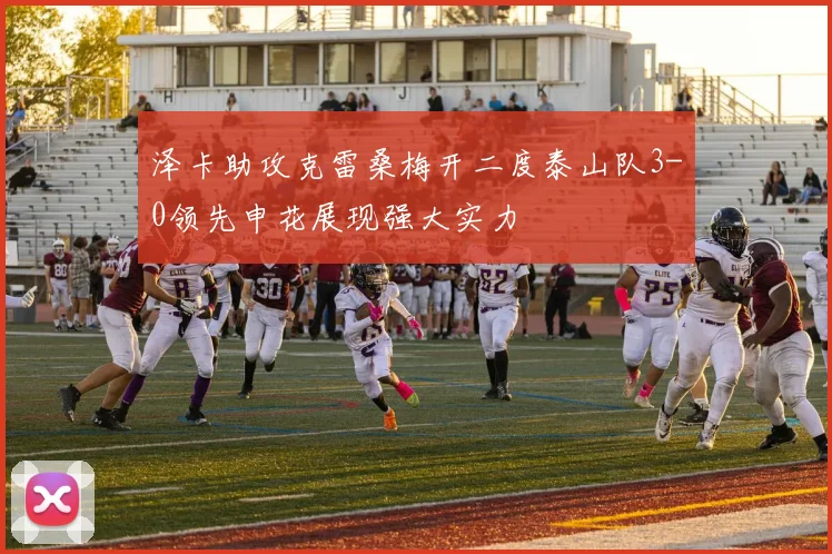 泽卡助攻克雷桑梅开二度泰山队3-0领先申花展现强大实力