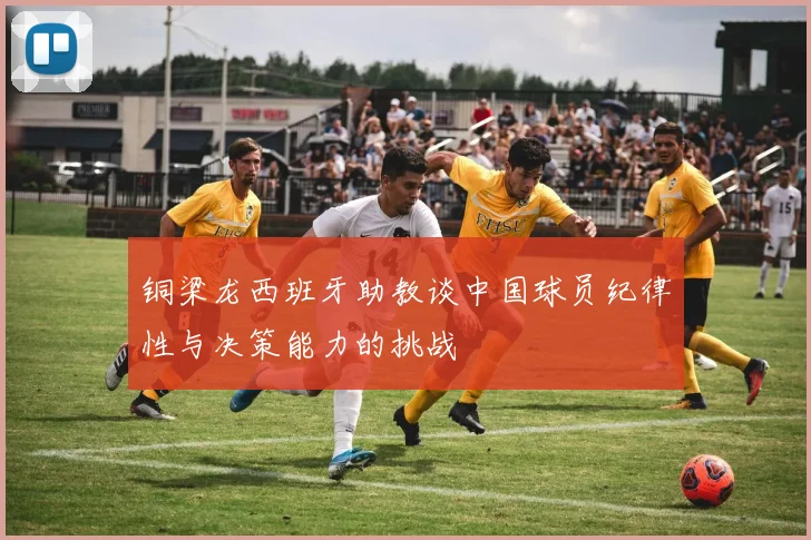 铜梁龙西班牙助教谈中国球员纪律性与决策能力的挑战