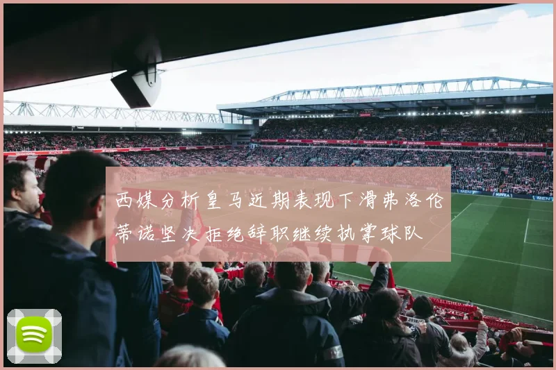 西媒分析皇马近期表现下滑弗洛伦蒂诺坚决拒绝辞职继续执掌球队