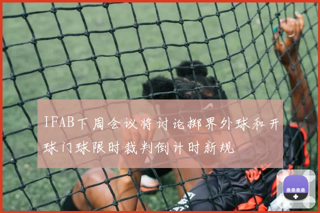 IFAB下周会议将讨论掷界外球和开球门球限时裁判倒计时新规