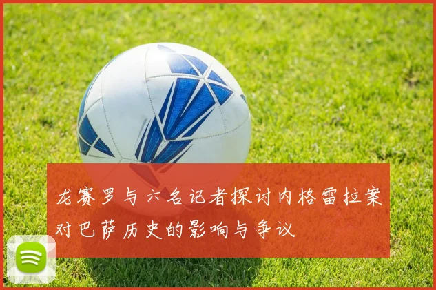 龙赛罗与六名记者探讨内格雷拉案对巴萨历史的影响与争议