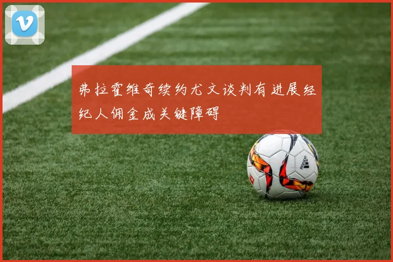 弗拉霍维奇续约尤文谈判有进展经纪人佣金成关键障碍