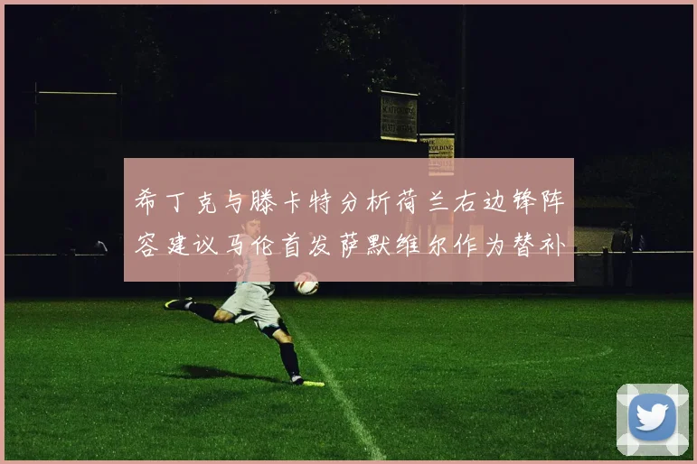 希丁克与滕卡特分析荷兰右边锋阵容建议马伦首发萨默维尔作为替补选择