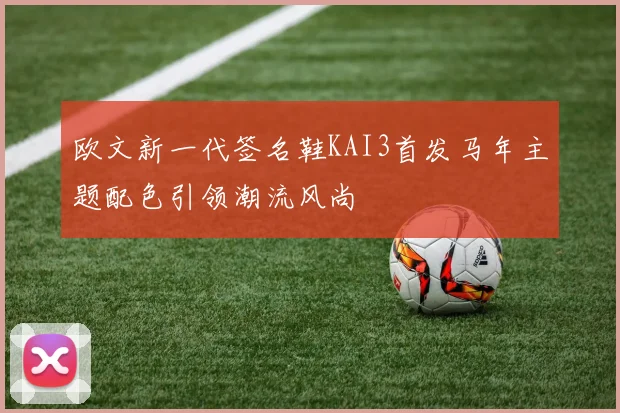 欧文新一代签名鞋KAI3首发马年主题配色引领潮流风尚