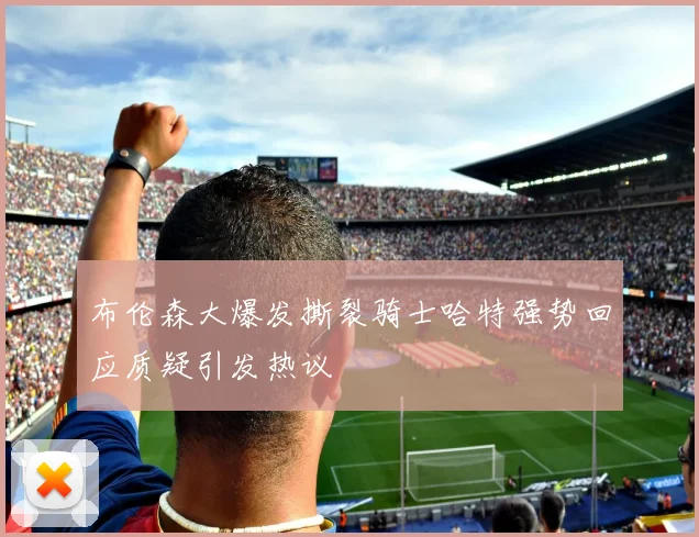 布伦森大爆发撕裂骑士哈特强势回应质疑引发热议