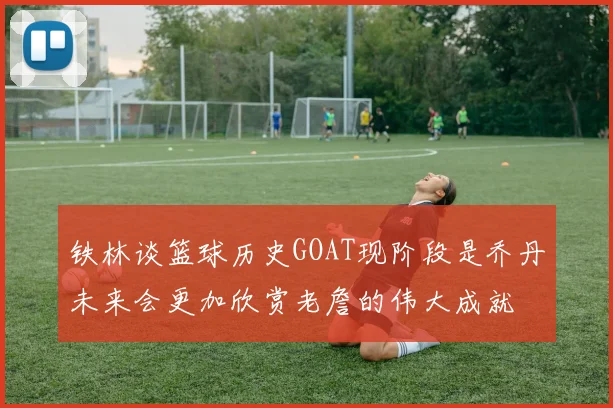 铁林谈篮球历史GOAT现阶段是乔丹未来会更加欣赏老詹的伟大成就